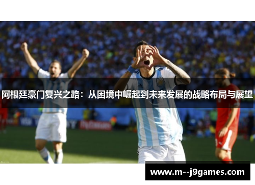 阿根廷豪门复兴之路：从困境中崛起到未来发展的战略布局与展望