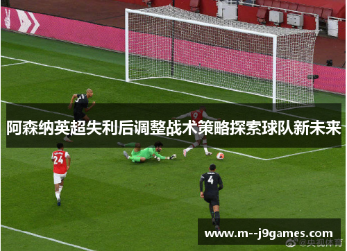 阿森纳英超失利后调整战术策略探索球队新未来