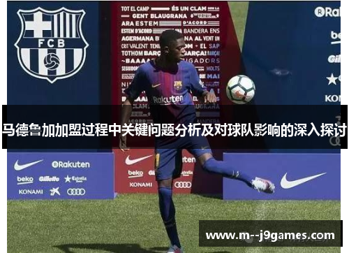 马德鲁加加盟过程中关键问题分析及对球队影响的深入探讨