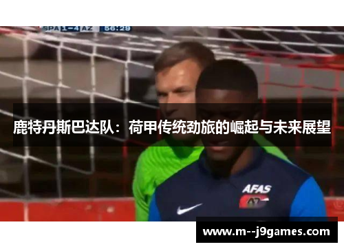 鹿特丹斯巴达队：荷甲传统劲旅的崛起与未来展望
