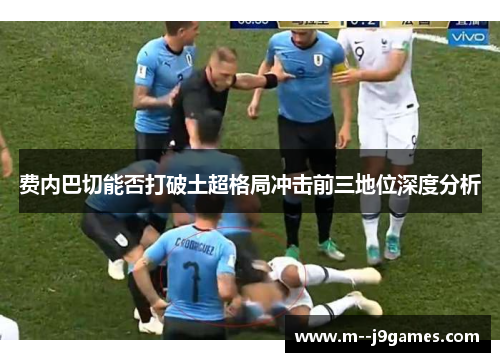 费内巴切能否打破土超格局冲击前三地位深度分析