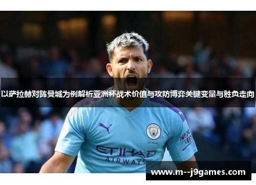 以萨拉赫对阵曼城为例解析亚洲杯战术价值与攻防博弈关键变量与胜负走向