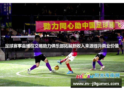 足球赛事直播权交易助力俱乐部拓展新收入来源提升商业价值