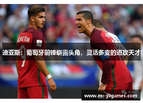 迪亚斯：葡萄牙前锋崭露头角，灵活多变的进攻天才