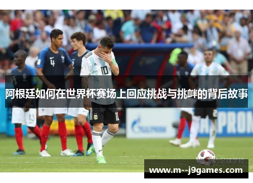 阿根廷如何在世界杯赛场上回应挑战与挑衅的背后故事