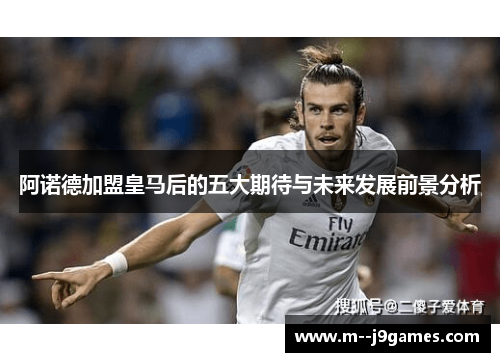 阿诺德加盟皇马后的五大期待与未来发展前景分析