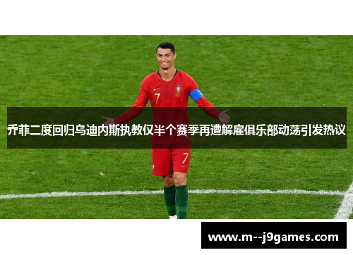 乔菲二度回归乌迪内斯执教仅半个赛季再遭解雇俱乐部动荡引发热议