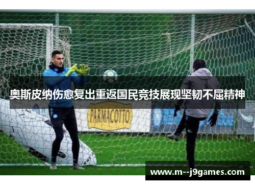 奥斯皮纳伤愈复出重返国民竞技展现坚韧不屈精神