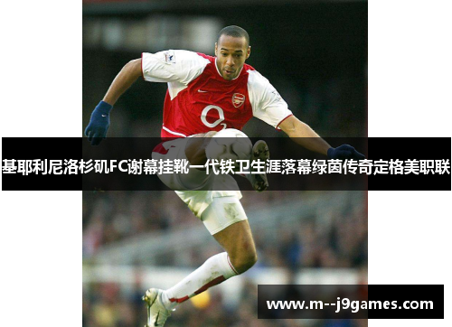 基耶利尼洛杉矶FC谢幕挂靴一代铁卫生涯落幕绿茵传奇定格美职联 基耶利尼洛杉矶FC谢幕挂靴一代铁卫生涯落幕绿茵传奇定格美职联