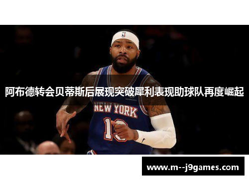 阿布德转会贝蒂斯后展现突破犀利表现助球队再度崛起