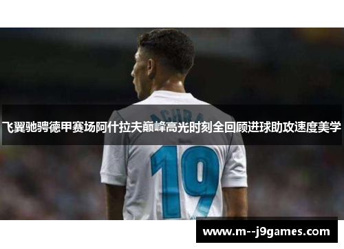 飞翼驰骋德甲赛场阿什拉夫巅峰高光时刻全回顾进球助攻速度美学