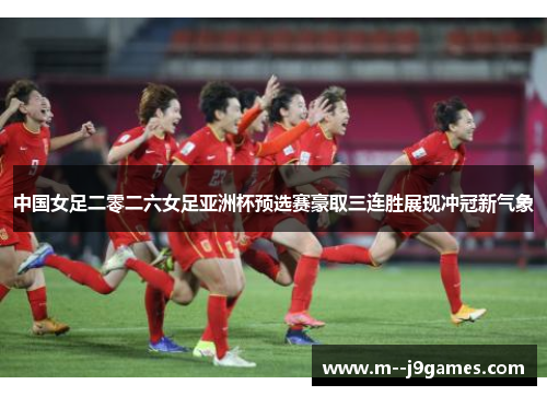 中国女足二零二六女足亚洲杯预选赛豪取三连胜展现冲冠新气象
